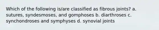 Which of the following is/are classified as fibrous joints? a. sutures, syndesmoses, and gomphoses b. diarthroses c. synchondroses and symphyses d. synovial joints