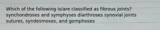 Which of the following is/are classified as fibrous joints? synchondroses and symphyses diarthroses synovial joints sutures, syndesmoses, and gomphoses