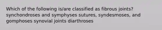 Which of the following is/are classified as fibrous joints? synchondroses and symphyses sutures, syndesmoses, and gomphoses synovial joints diarthroses