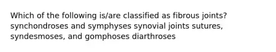 Which of the following is/are classified as fibrous joints? synchondroses and symphyses synovial joints sutures, syndesmoses, and gomphoses diarthroses