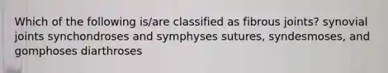 Which of the following is/are classified as fibrous joints? synovial joints synchondroses and symphyses sutures, syndesmoses, and gomphoses diarthroses