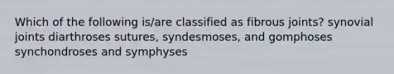 Which of the following is/are classified as fibrous joints? synovial joints diarthroses sutures, syndesmoses, and gomphoses synchondroses and symphyses