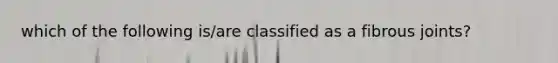 which of the following is/are classified as a fibrous joints?