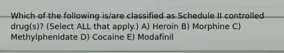 Which of the following is/are classified as Schedule II controlled drug(s)? (Select ALL that apply.) A) Heroin B) Morphine C) Methylphenidate D) Cocaine E) Modafinil