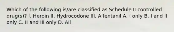 Which of the following is/are classified as Schedule II controlled drug(s)? I. Heroin II. Hydrocodone III. Alfentanil A. I only B. I and II only C. II and III only D. All