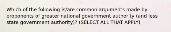 Which of the following is/are common arguments made by proponents of greater national government authority (and less state government authority)? (SELECT ALL THAT APPLY)