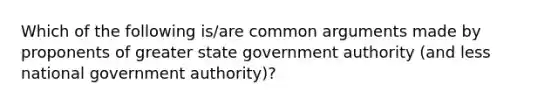 Which of the following is/are common arguments made by proponents of greater state government authority (and less national government authority)?