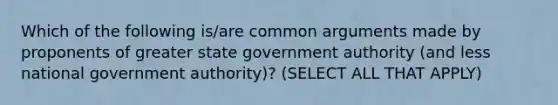 Which of the following is/are common arguments made by proponents of greater state government authority (and less national government authority)? (SELECT ALL THAT APPLY)