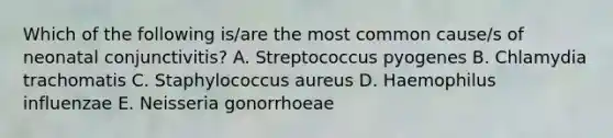 Which of the following is/are the most common cause/s of neonatal conjunctivitis? A. Streptococcus pyogenes B. Chlamydia trachomatis C. Staphylococcus aureus D. Haemophilus influenzae E. Neisseria gonorrhoeae