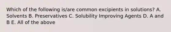 Which of the following is/are common excipients in solutions? A. Solvents B. Preservatives C. Solubility Improving Agents D. A and B E. All of the above