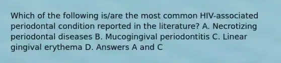 Which of the following is/are the most common HIV-associated periodontal condition reported in the literature? A. Necrotizing periodontal diseases B. Mucogingival periodontitis C. Linear gingival erythema D. Answers A and C