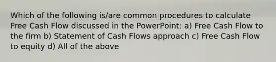 Which of the following is/are common procedures to calculate Free Cash Flow discussed in the PowerPoint: a) Free Cash Flow to the firm b) Statement of Cash Flows approach c) Free Cash Flow to equity d) All of the above