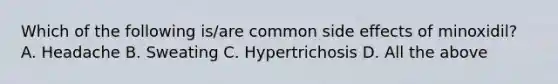 Which of the following is/are common side effects of minoxidil? A. Headache B. Sweating C. Hypertrichosis D. All the above