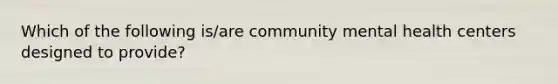 Which of the following is/are community mental health centers designed to provide?