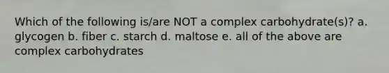 Which of the following is/are NOT a complex carbohydrate(s)? a. glycogen b. fiber c. starch d. maltose e. all of the above are complex carbohydrates