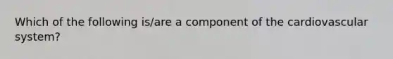 Which of the following is/are a component of the cardiovascular system?