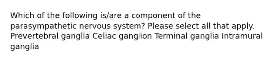 Which of the following is/are a component of the parasympathetic nervous system? Please select all that apply. Prevertebral ganglia Celiac ganglion Terminal ganglia Intramural ganglia