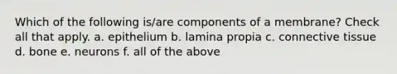 Which of the following is/are components of a membrane? Check all that apply. a. epithelium b. lamina propia c. connective tissue d. bone e. neurons f. all of the above