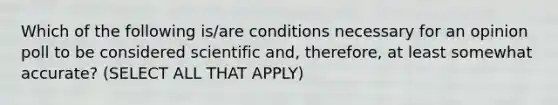 Which of the following is/are conditions necessary for an opinion poll to be considered scientific and, therefore, at least somewhat accurate? (SELECT ALL THAT APPLY)