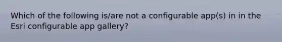 Which of the following is/are not a configurable app(s) in in the Esri configurable app gallery?