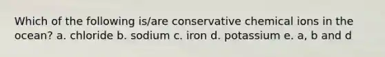 Which of the following is/are conservative chemical ions in the ocean? a. chloride b. sodium c. iron d. potassium e. a, b and d