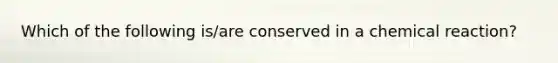 Which of the following is/are conserved in a chemical reaction?