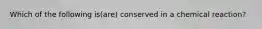 Which of the following is(are) conserved in a chemical reaction?