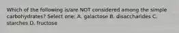 Which of the following is/are NOT considered among the simple carbohydrates? Select one: A. galactose B. disaccharides C. starches D. fructose