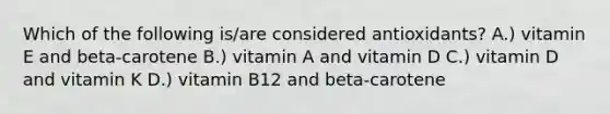 Which of the following is/are considered antioxidants? A.) vitamin E and beta-carotene B.) vitamin A and vitamin D C.) vitamin D and vitamin K D.) vitamin B12 and beta-carotene