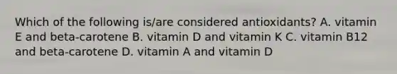 Which of the following is/are considered antioxidants? A. vitamin E and beta-carotene B. vitamin D and vitamin K C. vitamin B12 and beta-carotene D. vitamin A and vitamin D