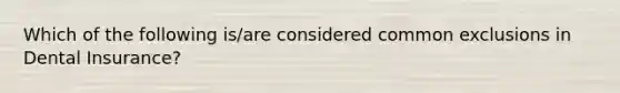 Which of the following is/are considered common exclusions in Dental Insurance?