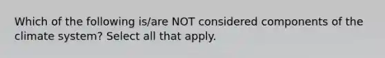 Which of the following is/are NOT considered components of the climate system? Select all that apply.