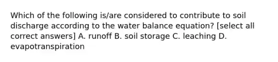 Which of the following is/are considered to contribute to soil discharge according to the water balance equation? [select all correct answers] A. runoff B. soil storage C. leaching D. evapotranspiration