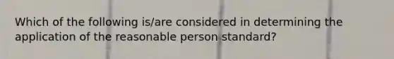 Which of the following is/are considered in determining the application of the reasonable person standard?