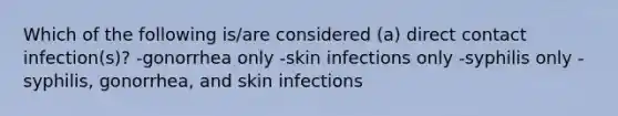 Which of the following is/are considered (a) direct contact infection(s)? -gonorrhea only -skin infections only -syphilis only -syphilis, gonorrhea, and skin infections