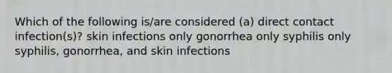 Which of the following is/are considered (a) direct contact infection(s)? skin infections only gonorrhea only syphilis only syphilis, gonorrhea, and skin infections