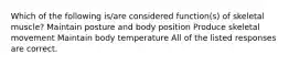 Which of the following is/are considered function(s) of skeletal muscle? Maintain posture and body position Produce skeletal movement Maintain body temperature All of the listed responses are correct.