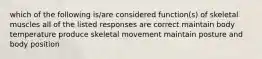 which of the following is/are considered function(s) of skeletal muscles all of the listed responses are correct maintain body temperature produce skeletal movement maintain posture and body position