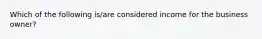 Which of the following is/are considered income for the business owner?