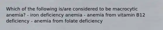 Which of the following is/are considered to be macrocytic anemia? - iron deficiency anemia - anemia from vitamin B12 deficiency - anemia from folate deficiency