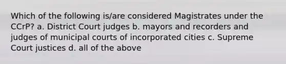 Which of the following is/are considered Magistrates under the CCrP? a. District Court judges b. mayors and recorders and judges of municipal courts of incorporated cities c. Supreme Court justices d. all of the above