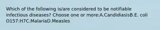 Which of the following is/are considered to be notifiable infectious diseases? Choose one or more:A.CandidiasisB.E. coli O157:H7C.MalariaD.Measles