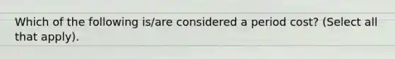 Which of the following is/are considered a period cost? (Select all that apply).