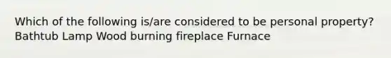 Which of the following is/are considered to be personal property? Bathtub Lamp Wood burning fireplace Furnace