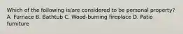 Which of the following is/are considered to be personal property? A. Furnace B. Bathtub C. Wood-burning fireplace D. Patio furniture