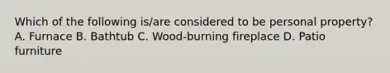 Which of the following is/are considered to be personal property? A. Furnace B. Bathtub C. Wood-burning fireplace D. Patio furniture