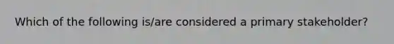 Which of the following is/are considered a primary stakeholder?