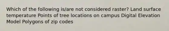 Which of the following is/are not considered raster? Land surface temperature Points of tree locations on campus Digital Elevation Model Polygons of zip codes