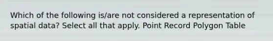 Which of the following is/are not considered a representation of spatial data? Select all that apply. Point Record Polygon Table