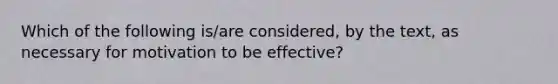 Which of the following is/are considered, by the text, as necessary for motivation to be effective?